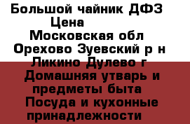 Большой чайник ДФЗ › Цена ­ 1 500 - Московская обл., Орехово-Зуевский р-н, Ликино-Дулево г. Домашняя утварь и предметы быта » Посуда и кухонные принадлежности   